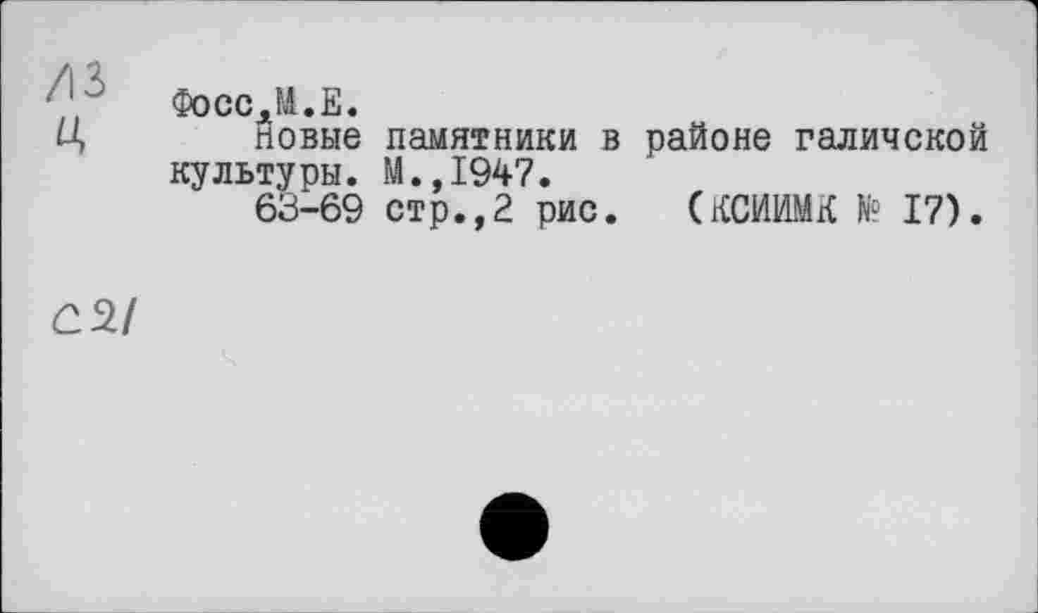 ﻿■Фосс.М.Е.
Ц новые памятники в районе галичской культуры. М.,1947.
63-69 стр.,2 рис. (КСИИМК № 17).
С2/